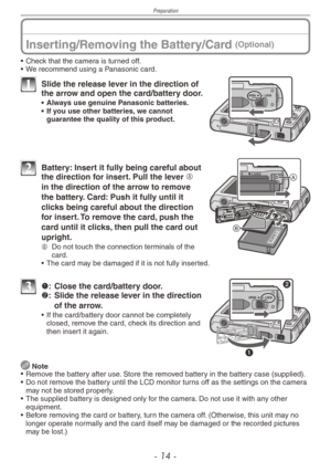 Page 14
Preparation
- 1 -

Inserting/Removing the Battery/Card (Optional)
• Check that the camera is turned off.
•  We recommend using a Panasonic card.
1 Slide the release lever in the direction of the arrow and open the card/battery door.
•  Always use genuine Panasonic batteries.•  If you use other batteries, we cannot guarantee the quality of this product.
2  Battery: Insert it fully being careful about the direction for insert. Pull the lever A 
in the direction of the arrow to remove 
the battery....