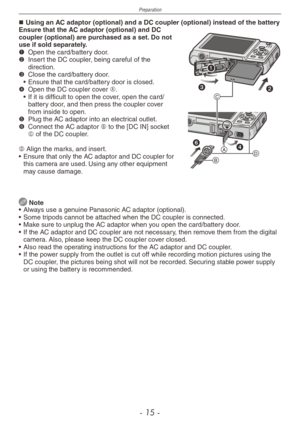 Page 15
Preparation
- 1 -

Using an AC adaptor (optional) and a DC coupler (optional) instead of the batt\
eryEnsure that the AC adaptor (optional) and DC coupler (optional) are purchased as a set. Do not use if sold separately.1 
Open the card/battery door.2  
Insert the DC coupler, being careful of the direction.3  
Close the card/battery door.
•  Ensure that the card/battery door is closed.
4  
Open the DC coupler cover A.
•  If it is difficult to open the cover, open the card/
battery door, and then...