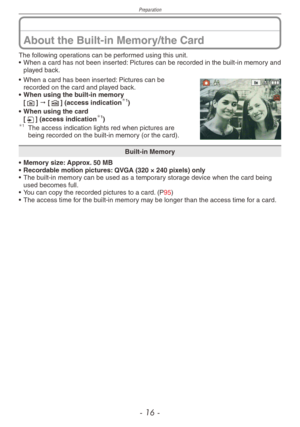 Page 16
Preparation
- 1 -

About the Built-in Memory/the Card
The following operations can be performed using this unit.
• When a card has not been inserted: Pictures can be recorded in the built-in memory and 
played back.
• When a card has been inserted: Pictures can be recorded on the card and played back.• When using the built-in memory[1] " [2] (access indication1)
• When using the card[3] (access indication1)1 The access indication lights red when pictures are being recorded on the built-in...