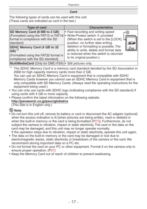 Page 17
Preparation
- 1 -

Card
The following types of cards can be used with this unit.(These cards are indicated as card in the text.)
Type of cardCharacteristics
SD Memory Card (8 MB to 2 GB)(Formatted using the FAT12 or FAT16 format in compliance with the SD standard)• 
Fast recording and writing speed • 
Write-Protect switch A provided (When this switch is set to the [LOCK] position, no further data writing, deletion or formatting is possible. The ability to write, delete and format data is restored...