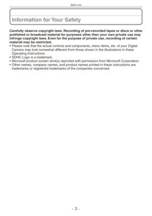 Page 3
Before Use
-  -

Information for Your Safety
Carefully observe copyright laws. Recording of pre-recorded tapes or discs or other published or broadcast material for purposes other than your own private use may infringe copyright laws. Even for the purpose of private use, recording of certain material may be restricted.
• Please note that the actual controls and components, menu items, etc. of your Digital Camera may look somewhat different from those shown in the illustrations in these Operating...