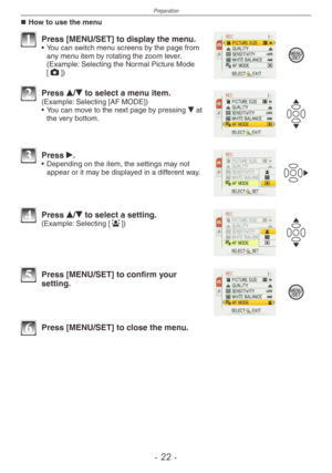 Page 22
Preparation
-  -

How to use the menu
1 Press [MENU/SET] to display the menu.•  You can switch menu screens by the page from any menu item by rotating the zoom lever. (Example: Selecting the Normal Picture Mode [1])
2 Press e/r to select a menu item.(Example: Selecting [AF MODE])
• You can move to the next page by pressing r at the very bottom.
3 Press q.• Depending on the item, the settings may not appear or it may be displayed in a different way.
4 Press e/r to select a setting.(Example:...