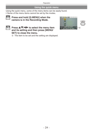 Page 24
Preparation
-  -

Using the quick menu
Using the quick menu, some of the menu items can be easily found.
•  Some of the menu items cannot be set by the modes.
Q.MENU
A
1 Press and hold [Q.MENU] when the camera is in the Recording Mode.
2 Press e/r/w/q to select the menu item and its setting and then press [MENU/
SET] to close the menu.
A The item to be set and the setting are displayed. 