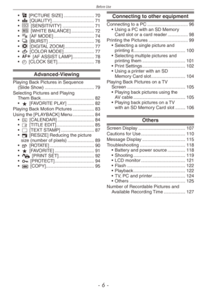 Page 6
Before Use
-  -

g [PICTURE SIZE] ........................70h [QUALITY]  .................................71j [SENSITIVITY]  .........................71k [WHITE BALANCE]  ..................72$ [AF MODE]  ................................74& [BURST]  ....................................76' [DIGITAL ZOOM]  .......................77( [COLOR MODE]  ........................77W [AF ASSIST LAMP]  .................78n [CLOCK SET]  .............................78
Advanced-Viewing
Playing Back Pictures in...