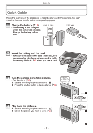 Page 7
Before Use
-  -

Quick Guide
This is the overview of the procedure to record pictures with this camera. For each operation, be sure to refer to the corresponding pages.
plug-in typeinlet type
90°
1 Charge the battery. (P11)•  The battery is not charged when the camera is shipped. Charge the battery before use.
2 Insert the battery and the card.• When you do not use the card (optional), you can record or play back pictures on the built-in memory. Refer to P17 when you use a card.
ONOFF3 Turn the...