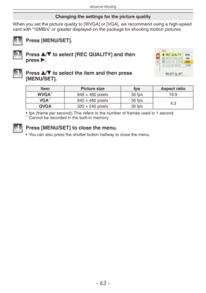 Page 63
Advanced-Shooting
-  -

Changing the settings for the picture quality
When you set the picture quality to [WVGA] or [VGA], we recommend using a high-speed card with “10MB/s” or greater displayed on the package for shooting motion pictures.
1 Press [MENU/SET].
2 Press e/r to select [REC QUALITY] and then press q.
3 Press e/r to select the item and then press [MENU/SET].
ItemPicture sizefpsAspect ratio
WVGA848 × 480 pixels30 fps16:9
VGA640 × 480 pixels30 fps4:3QVGA320 × 240 pixels30 fps
•  fps...