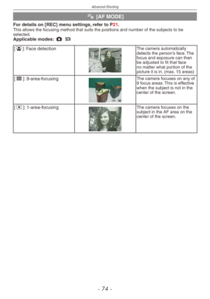 Page 74
Advanced-Shooting
-  -

$ [AF MODE]
For details on [REC] menu settings, refer to P21.This allows the focusing method that suits the positions and number of the subjects to be selected.Applicable modes: 1 5
[3]: Face detectionThe camera automatically detects the person’s face. The focus and exposure can then be adjusted to fit that face no matter what portion of the picture it is in. (max. 15 areas)
[\]: 9-area-focusingThe camera focuses on any of 9 focus areas. This is effective when the...