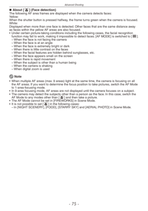 Page 75
Advanced-Shooting
-  -

About [3] (Face detection)The following AF area frames are displayed when the camera detects faces:Yellow:When the shutter button is pressed halfway, the frame turns green when the camera is focused.White:Displayed when more than one face is detected. Other faces that are the same distance away as faces within the yellow AF areas are also focused.
•  Under certain picture-taking conditions including the following cases, the facial recognition 
function may fail to work,...