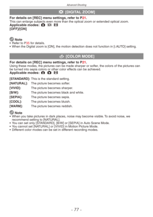 Page 77
Advanced-Shooting
-  -

' [DIGITAL ZOOM]
For details on [REC] menu settings, refer to P21.This can enlarge subjects even more than the optical zoom or extended optical zoom.Applicable modes: 1 5 6[OFF]/[ON]
 Note•  Refer to P35 for details.
• When the Digital zoom is [ON], the motion detection does not function in [i.AUTO] setting.
( [COLOR MODE]
For details on [REC] menu settings, refer to P21.Using these modes, the pictures can be made sharper or softer, the colors of the pictures can be...