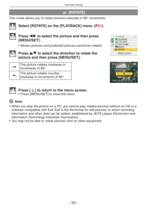 Page 90
Advanced-Viewing
- 0 -

j [ROTATE]
This mode allows you to rotate pictures manually in 90° increments.
1 Select [ROTATE] on the [PLAYBACK] menu. (P21)
2 Press w/q to select the picture and then press [MENU/SET] .
• Motion pictures and protected pictures cannot be rotated.
3 Press e/r to select the direction to rotate the picture and then press [MENU/SET].
,The picture rotates clockwise in increments of 90°.
.The picture rotates counter-clockwise in increments of 90°.
4 Press [4] to return to the...