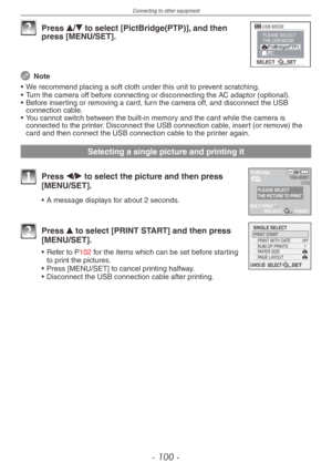Page 100
Connecting to other equipment
- 100 -

SELECTSET
USB MODEPLEASE SELECTTHE USB MODE

2 Press e/r to select [PictBridge(PTP)], and then press [MENU/SET].
 Note
•  We recommend placing a soft cloth under this unit to prevent scratching.
•  Turn the camera off before connecting or disconnecting the AC adaptor (optional).
•  Before inserting or removing a card, turn the camera off, and disconnect the USB 
connection cable.
•  You cannot switch between the built-in memory and the card while the camera is...