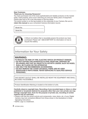 Page 22VQT2B45 (ENG)
Information for Your Safety
WARNING:
TO REDUCE THE RISK OF FIRE, ELECTRIC SHOCK OR PRODUCT DAMAGE, 
•  DO NOT EXPOSE THIS APPARATUS TO RAIN, MOISTURE, DRIPPING OR SPLASHING AND THAT NO OBJECTS FILLED WITH LIQUIDS, SUCH AS VASES, 
SHALL BE PLACED ON THE APPARATUS.
•  USE ONLY THE RECOMMENDED ACCESSORIES.
•  DO NOT REMOVE THE COVER (OR BACK); THERE ARE NO USER  SERVICEABLE PARTS INSIDE. REFER SERVICING TO QUALIFIED SERVICE 
PERSONNEL.
Carefully observe copyright laws. Recording of...