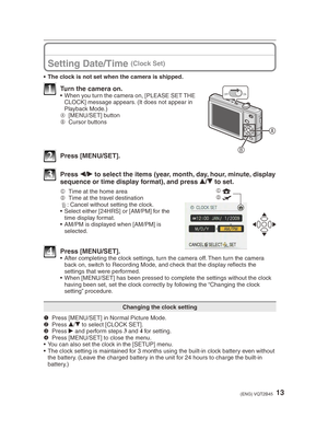 Page 1313(ENG) VQT2B45
Setting Date/Time (Clock Set)
•  The clock is not set when the camera is shipped.
A
B
ONOFF1  Turn the camera on.•  When you turn the camera on, [PLEASE SET THE CLOCK] message appears. (It does not appear in 
Playback Mode.)
A  [MENU/SET] button
B  Cursor buttons
2 Press [MENU/SET].
C
q
D w
3 Press 
w/
q  to select the items (year, month, day, hour, minute, display 
sequence or time display format), and press  e/
r  to set.
C
  Time at the home area
D   Time at the travel destination
4 :...