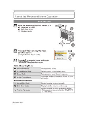 Page 1414VQT2B45 (ENG)
About the Mode and Menu Operation
Mode switching
MODE
1  Slide the recording/playback switch A to 1 (right) or 5 (left).1
 : Recording Mode
5  : Playback Mode
MODE2  Press [MODE] to display the mode 
selection screen. 
(Example: Normal Picture Mode)
3 Press  e/
r  to select a mode and press 
[MENU/SET] to close the menu.
List of Recording Modes
;  Auto Scene Mode Taking pictures easily.
1  Normal Picture Mode Taking pictures in the desired setting.
5  Scene Mode Taking pictures according...