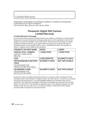 Page 3030VQT2B45 (ENG)
Limited Warranty
PANASONIC CONSUMER ELECTRONICS COMPANY, DIVISION OF PANASONIC 
CORPORATION OF NORTH AMERICA
One Panasonic Way, Secaucus, New Jersey 07094
Panasonic Digital Still CameraLimited Warranty
Limited Warranty  Coverage
If your product does not work properly because of a defect in materials or workmanship, 
Panasonic Consumer Electronics Company (referred to as “the warrantor”) will, for the 
length of the period indicated on the chart below, which starts with the date of...