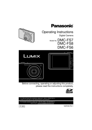 Page 1Operating Instructions
Digital Camera
Model No. DMC-FS7
 DMC-FS8
 DMC-FS6
 Before connecting, operating or adjusting this product,please read the inst ructions completely.
VQT2C70-1
For USA and Puerto Rico assistance, please call: 1-800-211-PANA(7262) or, 
contact us via the web at: http://www.panasonic.com/contactinfo
For Canadian assistance, please call: 1-800-99-LUMIX (1-800-995-8649) \
or 
                                    send e-mail to: lumixconcierge@ca.pa\
nasonic.com
PCP...