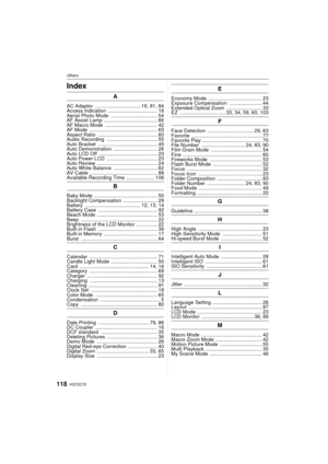 Page 118VQT2C70118
OthersOthersIndex
A
AC Adaptor  ................................ 16, 81, 84
Access indication  ................................... 16
Aerial Photo Mode  ................................. 54
AF Assist Lamp  ...................................... 66
AF Macro Mode  ..................................... 42
AF Mode  ................................................ 63
Aspect Ratio  .......................................... 60
Audio Recording  .................................... 55
Auto Bracket...
