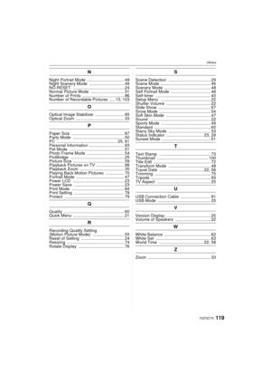 Page 119119VQT2C70
Others
N
Night Portrait Mode ................................ 49
Night Scenery Mode  .............................. 49
NO.RESET  ............................................ 24
Normal Picture Mode ............................. 31
Number of Prints  .................................... 86
Number of Recordable Pictures  ..... 13, 103
O
Optical Image Stabilizer ......................... 65
Optical Zoom  ......................................... 33
P
Paper Size...