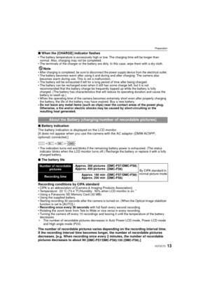 Page 1313VQT2C70
Preparation
∫When the [CHARGE] indicator flashes• The battery temperature is exce ssively high or low. The charging time will be longer than 
normal. Also, charging may not be completed.
• The terminals of the charger or the battery are dirty. In this case, wipe them with a dry cloth.
Note•After charging is completed, be sure to disconnect the power supply device from the electrical outlet.• The battery becomes warm after using it and during and after charging. The camera also 
becomes warm...