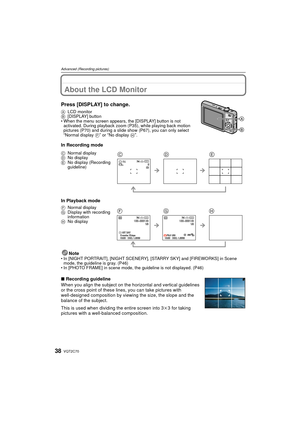 Page 38VQT2C7038
Advanced (Recording pictures)
Advanced (Recording pictures)About the LCD Monitor
Press [DISPLAY] to change.
ALCD monitor
B [DISPLAY] button
• When the menu screen appears, the [DISPLAY] button is not  activated. During playback zoom (P35), while playing back motion 
pictures (P70) and during a slide show (P67), you can only select 
“Normal display  F” or “No display H”.
In Recording mode
In Playback mode
Note
• In [NIGHT PORTRAIT], [NIGHT SCENERY],  [STARRY SKY] and [FIREWORKS] in Scene 
mode,...