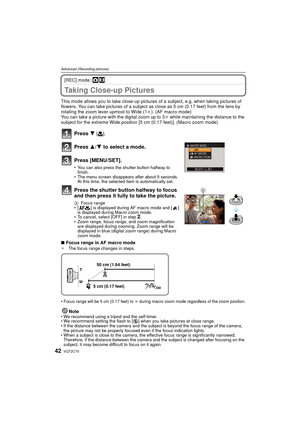 Page 42VQT2C7042
Advanced (Recording pictures)
[REC] mode: ·n
Taking Close-up Pictures 
This mode allows you to take close-up pictures of a subject, e.g. when taking pictures of 
flowers. You can take pictures of a subject as  close as 5 cm (0.17 feet) from the lens by 
rotating the zoom lever upmost to Wide (1 k). (AF macro mode)
You can take a picture with the digital zoom up to 3 k while maintaining the distance to the 
subject for the extreme Wide position [5 cm (0.17 feet)]. (Macro zoom mode)
Press 4 [#]....