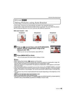 Page 4545VQT2C70
Advanced (Recording pictures)
[REC] mode: ·¿
Taking Pictures using Auto Bracket
In this mode, 3 pictures are automatically recorded in the selected exposure 
compensation range each time the shutter button  is pressed. You can select the picture 
with the desired exposure from the 3 p ictures with different exposures.
With Auto bracket  d1 EV
Note
• When setting Auto bracket, [ ] appears on the screen.
• When taking pictures using Auto bracket after setting the exposure compensation range, the...