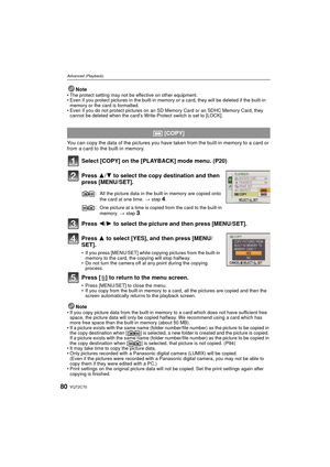 Page 80VQT2C7080
Advanced (Playback)
Note• The protect setting may not be effective on other equipment.
• Even if you protect pictures in the built-in memory or a card, they will be deleted if the built-in 
memory or the card is formatted.
• Even if you do not protect pictures on an SD  Memory Card or an SDHC Memory Card, they 
cannot be deleted when the card’s Write-Protect switch is set to [LOCK].
You can copy the data of the pictures you have taken from the built-in memory to a card or 
from a card to the...