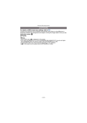 Page 111- 111 -
Advanced (Recording pictures)
For details on [REC] mode menu settings, refer to P27.
Contrast and exposure will be adjusted automatically when there is a big difference in 
brightness between the background and subject, to bring the image close to how you see.
Applicable modes: 
·
[OFF]/[ON]
Note
•
When [ON] is set, [ ] is displayed on the screen.•Even when the [SENSITIVITY] is set to [ISO80]/[ISO100], [SENSITIVITY] may be set higher 
than [ISO80]/[ISO100] if the picture is taken with...