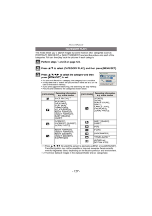 Page 127- 127 -
Advanced (Playback)
This mode allows you to search images by scene mode or other categories (such as 
[PORTRAIT], [SCENERY] or [NIGHT SCENERY]) and sort the pictures into each of the 
categories. You can then play back the pictures in each category.
Perform steps  1 and 2  on page 123.
Press  3/4 to select [CATEGORY PLAY], and then press [MENU/SET].
.
¢ 1 Press  3/4 /2 /1  to select the person to playback and then press [MENU/SET].
Face Recognition may not be possible or may not recognise faces...