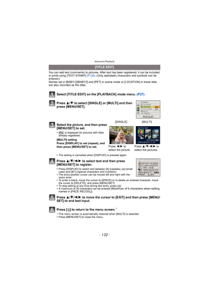 Page 132Advanced (Playback)
- 132 -
You can add text (comments) to pictures. After text has been registered, it can be included 
in prints using [TEXT STAMP] (P134). (Only alphabetic characters and symbols can be 
entered.)
Names set in [BABY1]/[BABY2] and [PET] in scene mode or [LOCATION] in travel date 
are also recorded as the titles.
Select [TITLE EDIT] on the [PLAYBACK] mode menu.  (P27)
Press  3/4 to select [SINGLE] or [MULTI] and then 
press [MENU/SET].
Press  3/4/2/ 1 to select text and then press...