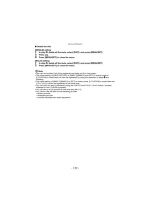 Page 133- 133 -
Advanced (Playback)
∫Delete the title 
[SINGLE] setting
1In step 4, delete all the texts, select [EXIT], and press [MENU/SET].
2Press [ ‚].3Press [MENU/SET] to close the menu.
[MULTI] setting
1In step 4, delete all the texts, select [EXIT], and press [MENU/SET].2Press [MENU/SET] to close the menu.
Note
•
Text can be scrolled if all of the registered text does not fit on the screen.•The name setting of [FACE RECOG.] or [BAB Y1]/[BABY2] and [PET] in scene mode or 
[LOCATION] in travel date can also...
