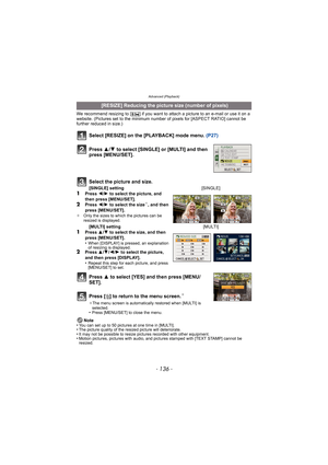 Page 136Advanced (Playback)
- 136 -
We recommend resizing to [ ] if you want to attach a picture to an e-mail or use it on a 
website. (Pictures set to the minimum number of pixels for [ASPECT RATIO] cannot be 
further reduced in size.)
Select [RESIZE] on the [PLAYBACK] mode menu. (P27)
Press  3 to select [YES] and then press [MENU/
SET].
Press [ ‚] to return to the menu screen.
¢
¢ The menu screen is automatically restored when [MULTI] is 
selected.
•Press [MENU/SET] to close the menu.
Note
•You can set up to...