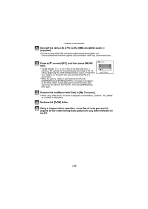 Page 158Connecting to other equipment
- 158 -
Connect the camera to a PC via the USB connection cable A 
(supplied).
•Do not use any other USB connection cables except the supplied one.
Use of cables other than the supplied USB connection cable may cause malfunction.
Using a drag-and-drop operation,  move the pictures you want to 
acquire or the folder storing those pi ctures to any different folder on 
the PC. Press  3/4 to select [PC], and then press [MENU/
SET].
•If [USB MODE]  (P34) is set to [PC] in the...