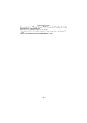 Page 160Connecting to other equipment
- 160 -
∫Connection in the PTP mode (WindowsR XP, Windows VistaR and Mac OS X only)
Set [USB MODE] to [PictBridge(PTP)].
Data can now be read only from the card into the PC.
•
When there are 1000 or more pictures on a card, the pictures may not be imported in the PTP 
mode.
•[AVCHD Lite] motion picture cannot be played back in PTP mode. 