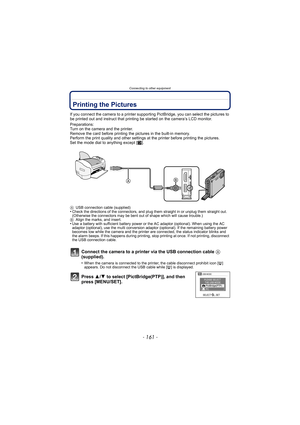 Page 161- 161 -
Connecting to other equipment
Printing the Pictures
If you connect the camera to a printer supporting PictBridge, you can select the pictures to 
be printed out and instruct that printing be started on the camera’s LCD monitor.
Preparations:
Turn on the camera and the printer.
Remove the card before printing the pictures in the built-in memory.
Perform the print quality and other settings  at the printer before printing the pictures.
Set the mode dial to anything except [ ¨].
A USB connection...