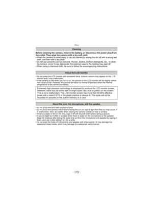 Page 172Others
- 172 -
Before cleaning the camera, remove the battery, or disconnect the power plug from 
the outlet. Then wipe the camera with a dry soft cloth.
• When the camera is soiled badly, it can be cleaned by wiping the dirt off with a wrung wet cloth, and then with a dry cloth.
• Do not use solvents such as benzine, thinner, alcohol, kitchen detergents, etc., to clean  the camera, since it may deteriorate the external case or the coating may peel off.
• When using a chemical cloth, be sure to follow...