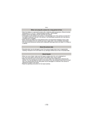 Page 175- 175 -
Others
•Store the battery in a cool and dry place with a relatively stable temperature: [Recommended 
temperature:15oC to 25 oC, Recommended humidity: 40% to 60%]
•Always remove the battery and the card from the camera.•If the battery is left inserted in the camera, it will discharge even if the camera is turned off. If 
the battery continues to be left in the camera, it will discharge excessively and may become 
unusable even if charged.
•When storing the battery for a long period of time, we...