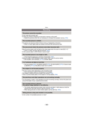 Page 180Others
- 180 -
•Is the mode dial correctly set?•Is there any memory remaining on the built-in memory or the card?> Delete the pictures which are not necessary to increase the available memory.  (P52)
•The picture can become whitish if there is dirt e.g. fingerprints on the lens.
> When it is dirty, lightly wipe the surface of the lens with soft and dry cloth.
•Was this picture taken with the flash at the close range when the zoom is near [W] (1 k)?
> Zoom in a little, and then take the pictures.  (P47)...