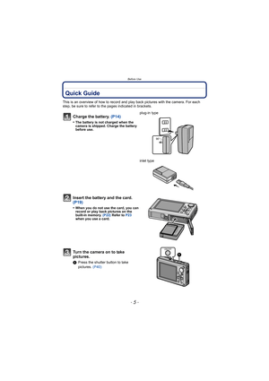 Page 5- 5 -
Before Use
Before UseQuick Guide
This is an overview of how to record and play back pictures with the camera. For each 
step, be sure to refer to the pages indicated in brackets.
Charge the battery. (P14)
•The battery is not charged when the 
camera is shipped. Charge the battery 
before use.
plug-in type
inlet type
Insert the battery and the card.  
(P19)
•When you do not use the card, you can 
record or play back pictures on the 
built-in memory. (P22) Refer to  P23 
when you use a card.
Turn the...