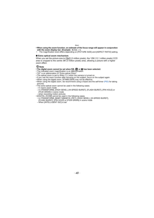Page 48Basic
- 48 -
•When using the zoom function, an estimate of the focus range will appear in conjunction 
with the zoom display bar. (Example: 0.3 m –¶)
¢ The magnification level differs depending on [PICTURE SIZE] and [ASPECT RATIO] setting.
∫Extra optical zoom mechanism
When you set the picture size to [ ] (3 million pixels), the 12M (12.1 million pixels) CCD 
area is cropped to the centre 3M (3 million pixels) area, allowing a picture with a higher 
zoom effect.
Note
•
The digital zoom cannot be set when...