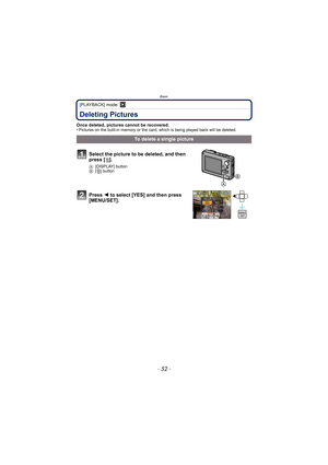 Page 52Basic
- 52 -
[PLAYBACK] mode: ¸
Deleting Pictures
Once deleted, pictures cannot be recovered. 
•Pictures on the built-in memory or the card, which is being played back will be deleted. 
To delete a single picture
Select the picture to be deleted, and then 
press [ ‚].
A [DISPLAY] button
B [‚] button
Press  2 to select [YES] and then press 
[MENU/SET].
MENU/SET 
