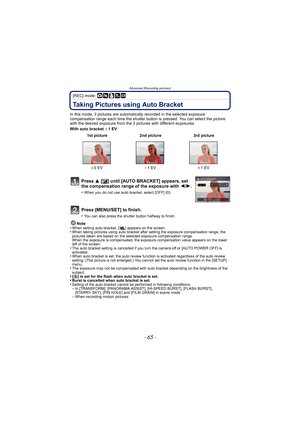 Page 65- 65 -
Advanced (Recording pictures)
[REC] mode: ·¿
Taking Pictures using Auto Bracket
In this mode, 3 pictures are automatically recorded in the selected exposure 
compensation range each time the shutter button is pressed. You can select the picture 
with the desired exposure from the 3 p ictures with different exposures.
With auto bracket  d1 EV
Note
•
When setting auto bracket, [ ] appears on the screen.•When taking pictures using auto bracket after setting the exposure compensation range, the...