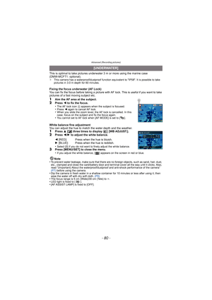 Page 80Advanced (Recording pictures)
- 80 -
This is optimal to take pictures underwater 3 m or more using the marine case 
(DMW-MCFT1: optional).
¢This camera has a waterproof/dustproof function equivalent to IP58. It is possible to take 
pictures in 3.0 m depth for 60 minutes.
Fixing the focus underwater (AF Lock)
You can fix the focus before taking a picture with AF  lock. This is useful if you want to take 
pictures of a fast moving subject etc.
1Aim the AF area at the subject.2Press  2 to fix the focus....