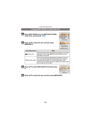 Page 85- 85 -
Advanced (Recording pictures)
Press 3/4 to select the item and then press 
[MENU/SET].
Press 3/4 to select [REC QUALITY] and then press 1.
Press  3/4 to select the item and then press [MENU/SET].
Changing [REC MODE] and [REC QUALITY]
Select [REC MODE] from the [MOTION PICTURE] 
mode menu, and press  1. (P27)
Recording formatEffect
[AVCHD Lite]
This is the data format appropriate to playback on the high 
definition TV, etc. High definition motion picture can be 
recorded for long time.
[MOTION...