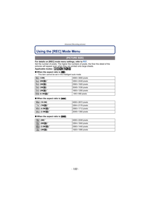 Page 100Advanced (Recording pictures)
- 100 -
Using the [REC] Mode Menu
For details on [REC] mode menu settings, refer to P27.
Set the number of pixels. The higher the num bers of pixels, the finer the detail of the 
pictures will appear even when they  are printed onto large sheets.
Applicable modes:
 ñ· ¿
∫ When the aspect ratio is [ X].¢ This item cannot be set in the Intelligent auto mode.
∫When the aspect ratio is [ Y].
∫ When the aspect ratio is [ W].
[PICTURE SIZE]
 (12M) 4000k3000 pixels
 (8M )¢3264k...