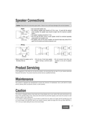 Page 21CQ-4330U21
Speaker Connections
Caution:Please follow the instructions given below.  Failure to do so will cause damage to the unit and speakers.
L
R
- 
- 
- - 
- - 
- - 
- 
- +
+
++
++
+
++ +- +
- +
- +- +- +
- +- +- +
L
R
L
R
L
R


(White)
(White
w/black stripe)
Chassis
(Gray 
w/black stripe)(Gray)
Chassis
• Use ungrounded speaker only.
• The maximum speaker input should be 37 W or more.  (If used with the optional
power amplifier, the speaker input should be higher than the maximum amplifier
output.)
•...