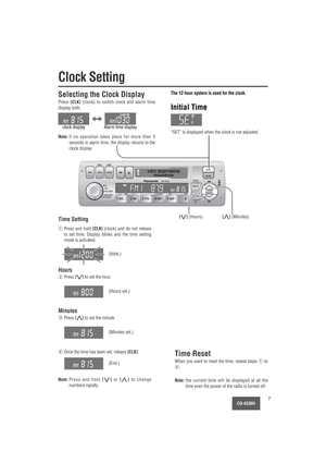 Page 7CQ-4330U7
LOUDVOL
SEL/SATPUSH
BASS/TREB
BAL/FADER
MUTE
SCANTUNE
SEEK
ILL6 5 SKP4 REP3 TPS2 NR1 MTLDISC CD SCAN RPT RDM
CQ-4330U
CLK
ALMAPM DISP
BAND MODE PWR
TUNE
SEEK
CLK
Clock Setting
The 12-hour system is used for the clock.
Initial Time
“SET” is displayed when the clock is not adjusted.
Selecting the Clock Display
Press [CLK](clock) to switch clock and alarm time
display both.
Note:if no operation takes place for more than 5
seconds in alarm time, the display returns to the
clock display.
[}]...