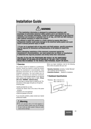 Page 23CQ-5101U23
Installation Guide
❐Overview
This product should be installed by a professional.
However, should you decide to install the product
against the manufacturer’s recommendation, these
operating Instructions do not contain electrical
installation instructions. You must contact your car
dealer or manufacturer for electrical connection
instructions to avoid possible damage to your electrical
safety systems and resulting injury or death.
(Please
refer to the “WARNING” statement above).
Y our next step...
