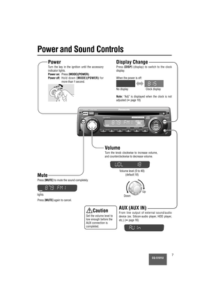 Page 7CQ-5101U7
Volume level (0 to 40)
(default:18)
Power
Turn the key in the ignition until the accessory
indicator lights.
Power on:Press [MODE](POWER).
Power off:Hold down [MODE](POWER)for
more than 1 second.
A CCON
Volume
Tu rn the knob clockwise to increase volume,
and counterclockwise to decrease volume.
Up
Down
Power and Sound Controls
Mute
Press [MUTE]to mute the sound completely.
Press [MUTE]again to cancel.
Display Change
Press [DISP](display) to switch to the clock
display.
When the power is off:
No...
