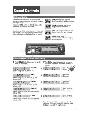 Page 1111
 Sound  Controls
DISPDISP
 Audio modes (Bass/ Treble/Balance/Fader)
 1 Push [SEL] (Select) to select the audio mode in sequence.2   Turn  [VOL] (Volume) clockwise or counter-
clockwise to change each level or select a 
setting.
 (Volume)
 (Bass)
 (Treble)
 (Balance)
 (Fader)  q
: Up
w: Down
 q : Increased
w: Decreased
 q : Increased
w: Decreased
 q : Right enhanced
w: Left enhanced
 q : Front enhanced
w: Rear enhanced
 (Setting Range: 0 to 40, default: 18)
 (Setting Range: –12 dB to +12 dB by 2 dB,...